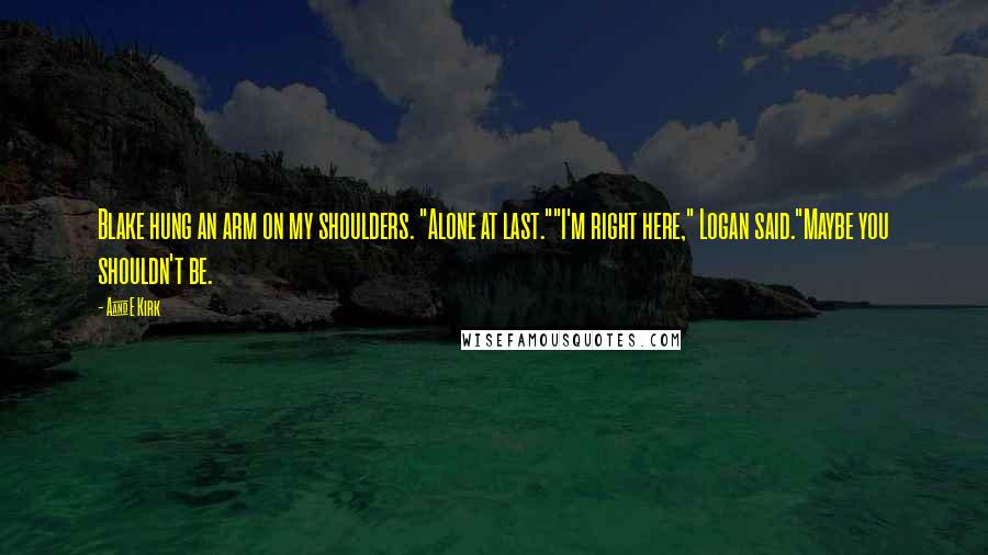 A&E Kirk Quotes: Blake hung an arm on my shoulders. "Alone at last.""I'm right here," Logan said."Maybe you shouldn't be.