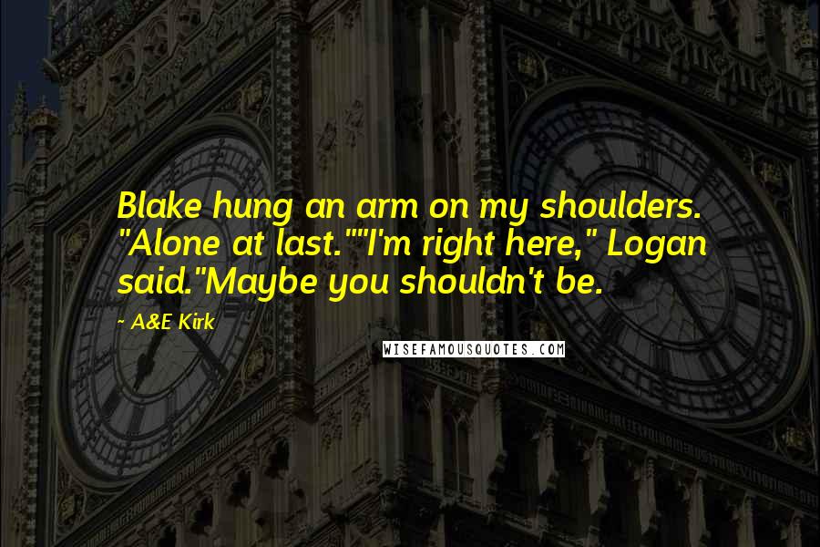 A&E Kirk Quotes: Blake hung an arm on my shoulders. "Alone at last.""I'm right here," Logan said."Maybe you shouldn't be.