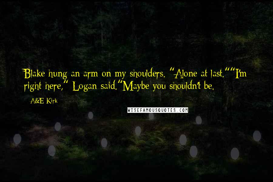 A&E Kirk Quotes: Blake hung an arm on my shoulders. "Alone at last.""I'm right here," Logan said."Maybe you shouldn't be.