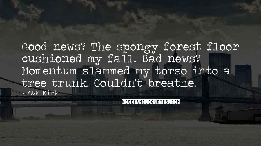 A&E Kirk Quotes: Good news? The spongy forest floor cushioned my fall. Bad news? Momentum slammed my torso into a tree trunk. Couldn't breathe.