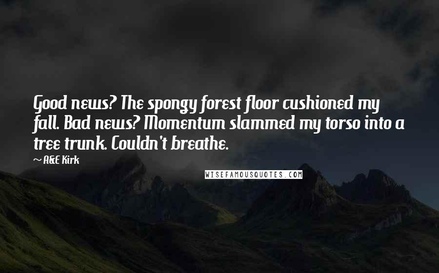 A&E Kirk Quotes: Good news? The spongy forest floor cushioned my fall. Bad news? Momentum slammed my torso into a tree trunk. Couldn't breathe.