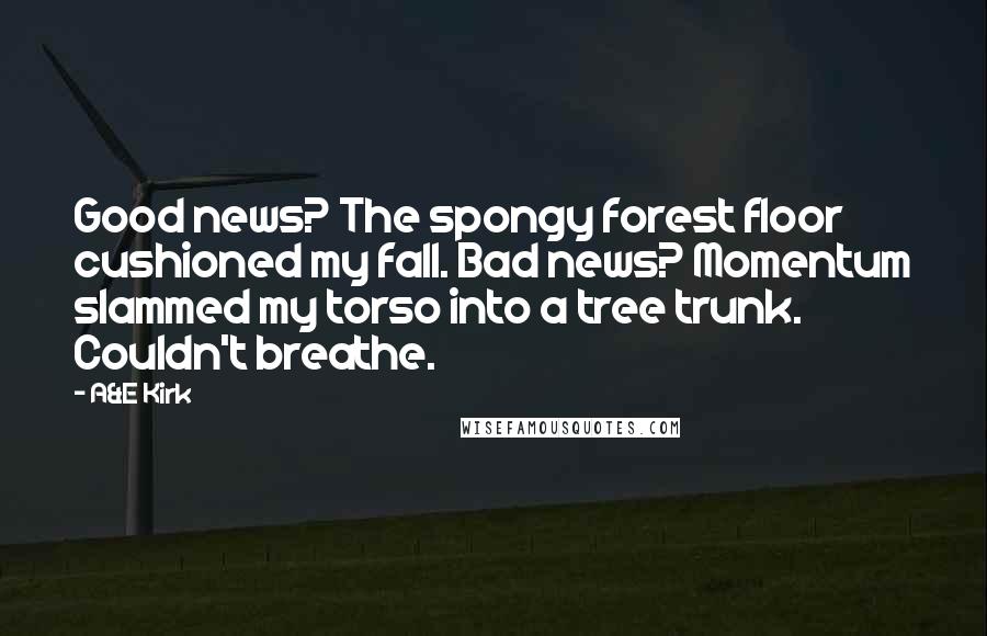 A&E Kirk Quotes: Good news? The spongy forest floor cushioned my fall. Bad news? Momentum slammed my torso into a tree trunk. Couldn't breathe.