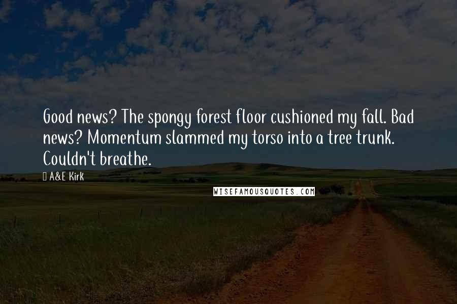 A&E Kirk Quotes: Good news? The spongy forest floor cushioned my fall. Bad news? Momentum slammed my torso into a tree trunk. Couldn't breathe.