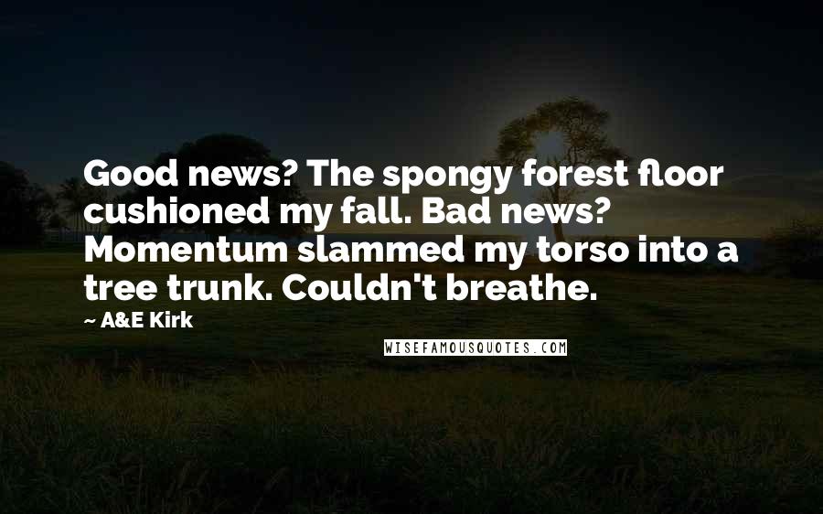 A&E Kirk Quotes: Good news? The spongy forest floor cushioned my fall. Bad news? Momentum slammed my torso into a tree trunk. Couldn't breathe.
