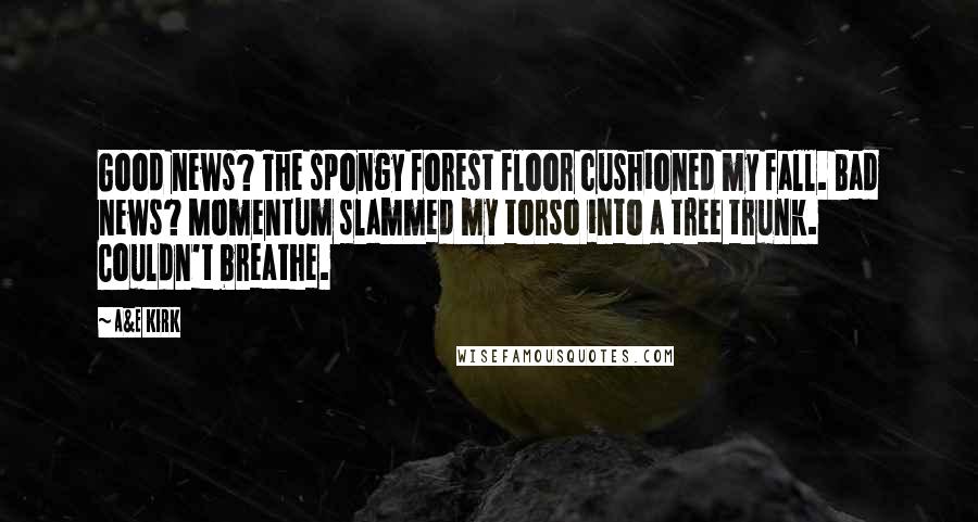 A&E Kirk Quotes: Good news? The spongy forest floor cushioned my fall. Bad news? Momentum slammed my torso into a tree trunk. Couldn't breathe.