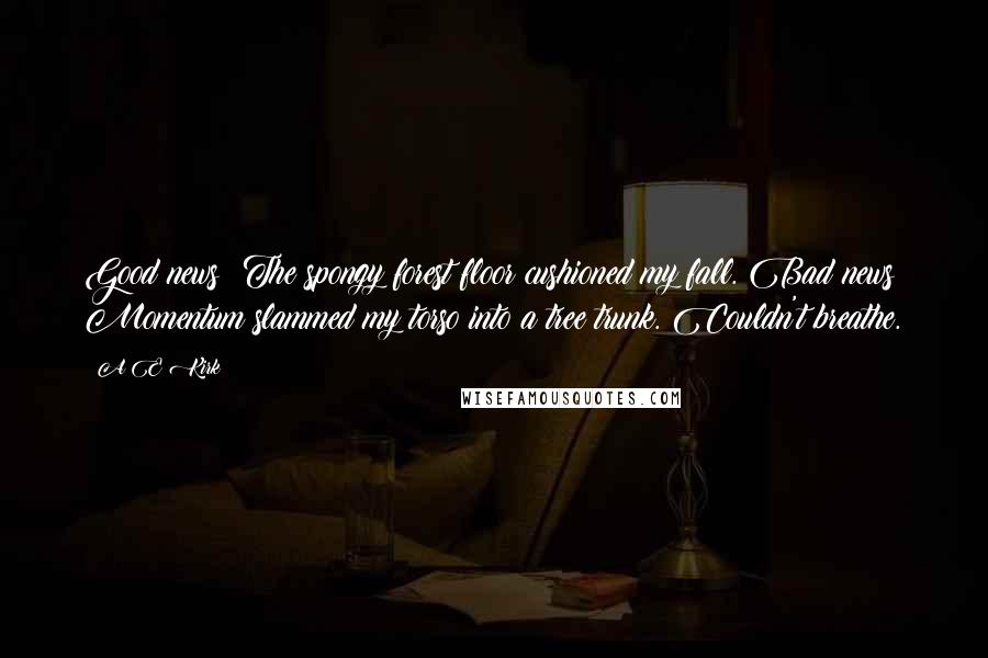 A&E Kirk Quotes: Good news? The spongy forest floor cushioned my fall. Bad news? Momentum slammed my torso into a tree trunk. Couldn't breathe.
