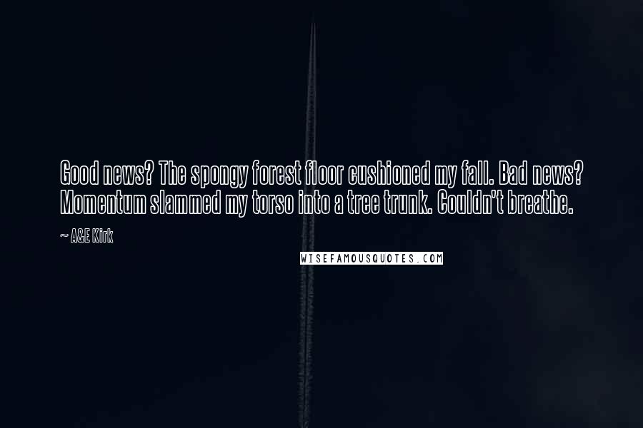 A&E Kirk Quotes: Good news? The spongy forest floor cushioned my fall. Bad news? Momentum slammed my torso into a tree trunk. Couldn't breathe.