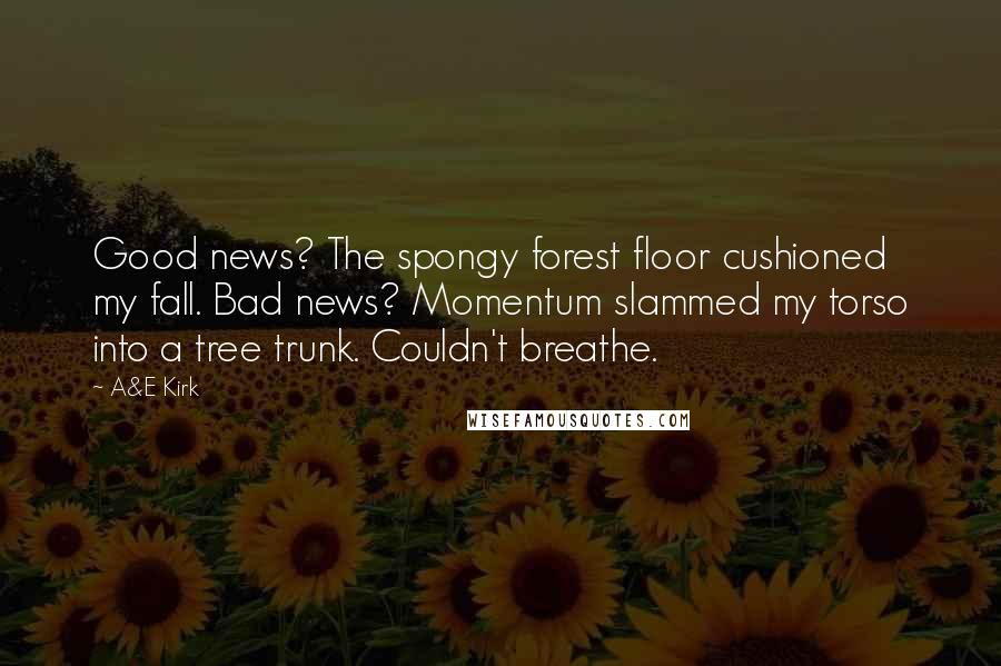 A&E Kirk Quotes: Good news? The spongy forest floor cushioned my fall. Bad news? Momentum slammed my torso into a tree trunk. Couldn't breathe.