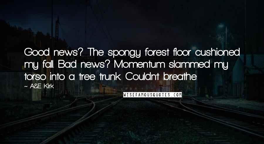 A&E Kirk Quotes: Good news? The spongy forest floor cushioned my fall. Bad news? Momentum slammed my torso into a tree trunk. Couldn't breathe.