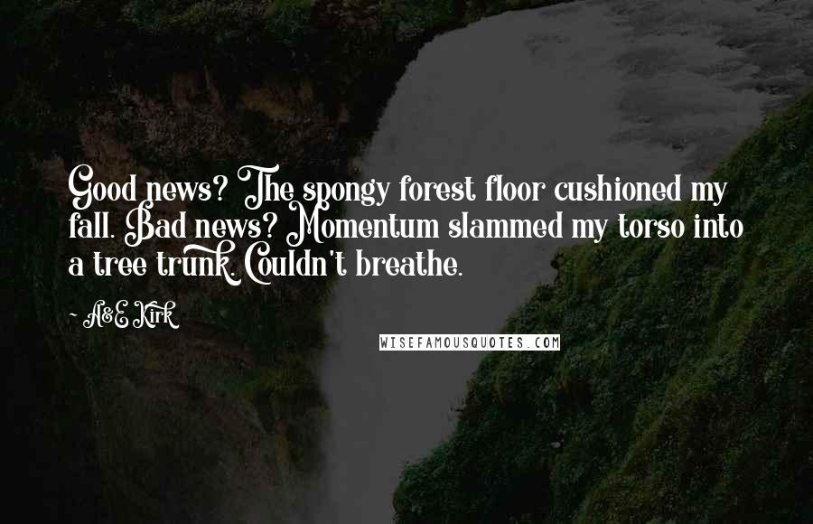 A&E Kirk Quotes: Good news? The spongy forest floor cushioned my fall. Bad news? Momentum slammed my torso into a tree trunk. Couldn't breathe.