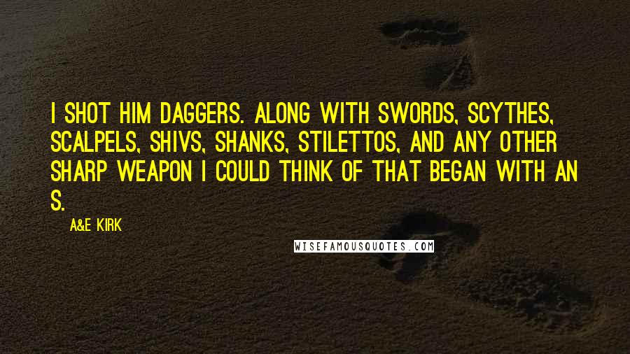 A&E Kirk Quotes: I shot him daggers. Along with swords, scythes, scalpels, shivs, shanks, stilettos, and any other sharp weapon I could think of that began with an s.