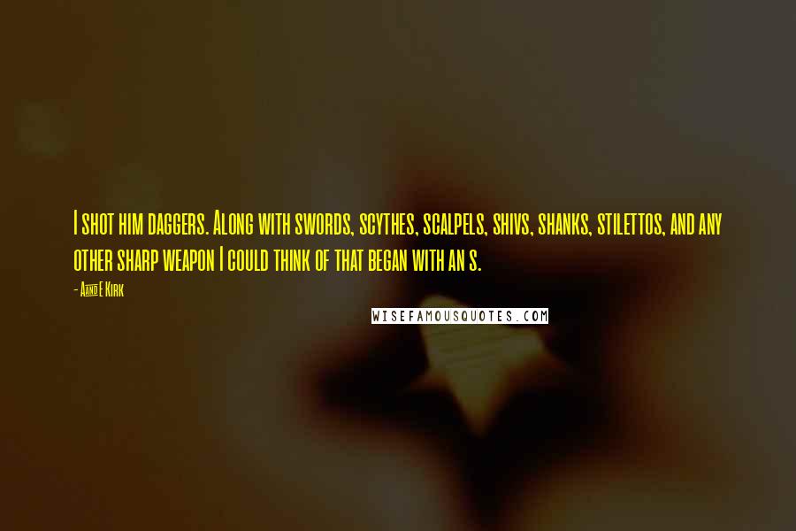 A&E Kirk Quotes: I shot him daggers. Along with swords, scythes, scalpels, shivs, shanks, stilettos, and any other sharp weapon I could think of that began with an s.