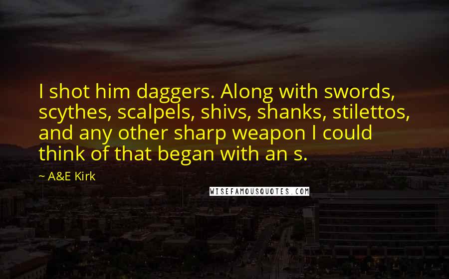 A&E Kirk Quotes: I shot him daggers. Along with swords, scythes, scalpels, shivs, shanks, stilettos, and any other sharp weapon I could think of that began with an s.