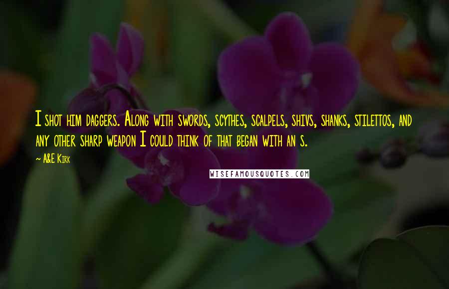 A&E Kirk Quotes: I shot him daggers. Along with swords, scythes, scalpels, shivs, shanks, stilettos, and any other sharp weapon I could think of that began with an s.