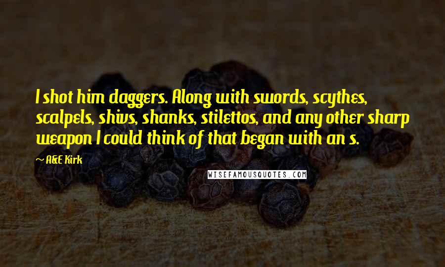 A&E Kirk Quotes: I shot him daggers. Along with swords, scythes, scalpels, shivs, shanks, stilettos, and any other sharp weapon I could think of that began with an s.