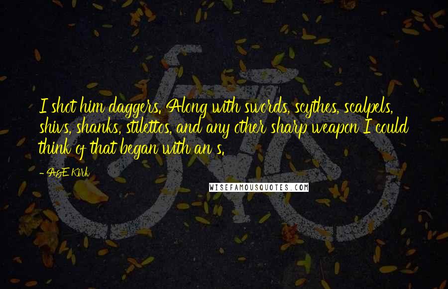 A&E Kirk Quotes: I shot him daggers. Along with swords, scythes, scalpels, shivs, shanks, stilettos, and any other sharp weapon I could think of that began with an s.