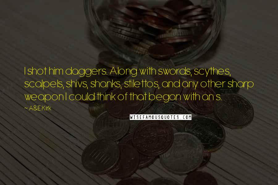 A&E Kirk Quotes: I shot him daggers. Along with swords, scythes, scalpels, shivs, shanks, stilettos, and any other sharp weapon I could think of that began with an s.