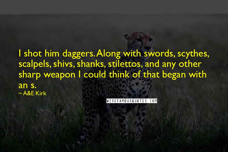 A&E Kirk Quotes: I shot him daggers. Along with swords, scythes, scalpels, shivs, shanks, stilettos, and any other sharp weapon I could think of that began with an s.
