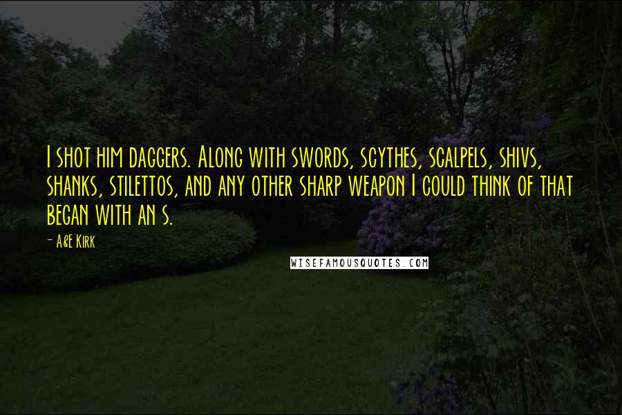 A&E Kirk Quotes: I shot him daggers. Along with swords, scythes, scalpels, shivs, shanks, stilettos, and any other sharp weapon I could think of that began with an s.