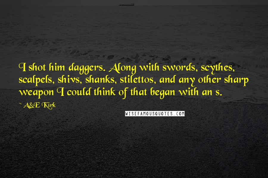 A&E Kirk Quotes: I shot him daggers. Along with swords, scythes, scalpels, shivs, shanks, stilettos, and any other sharp weapon I could think of that began with an s.