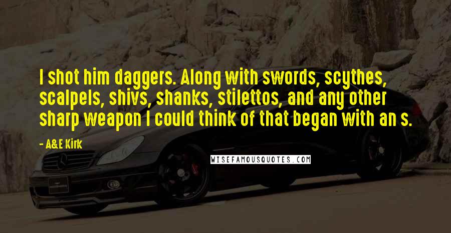 A&E Kirk Quotes: I shot him daggers. Along with swords, scythes, scalpels, shivs, shanks, stilettos, and any other sharp weapon I could think of that began with an s.