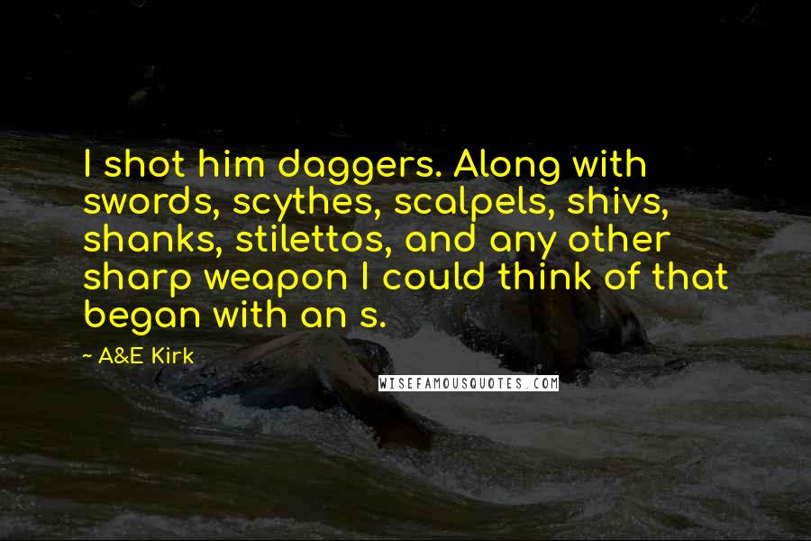 A&E Kirk Quotes: I shot him daggers. Along with swords, scythes, scalpels, shivs, shanks, stilettos, and any other sharp weapon I could think of that began with an s.