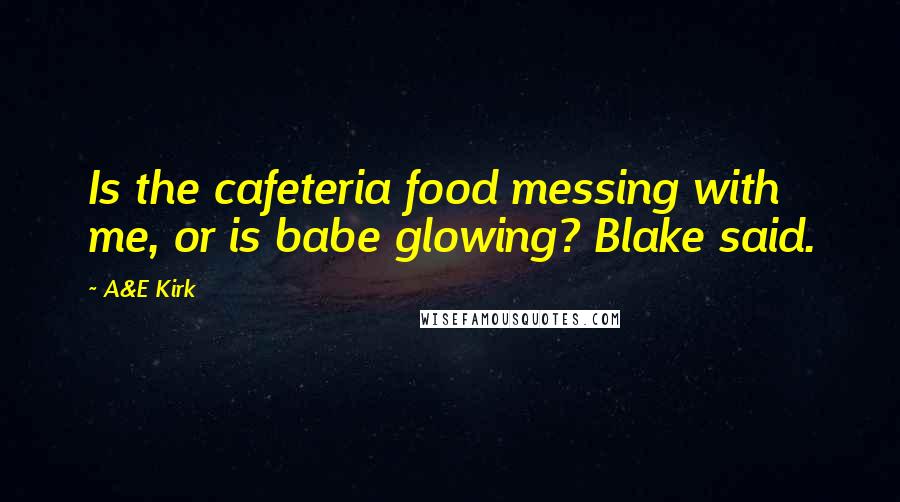 A&E Kirk Quotes: Is the cafeteria food messing with me, or is babe glowing? Blake said.