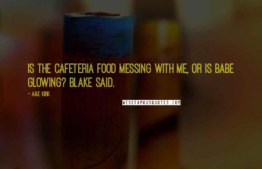 A&E Kirk Quotes: Is the cafeteria food messing with me, or is babe glowing? Blake said.