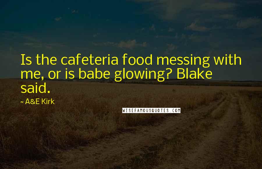 A&E Kirk Quotes: Is the cafeteria food messing with me, or is babe glowing? Blake said.