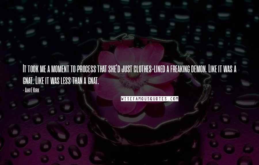 A&E Kirk Quotes: It took me a moment to process that she'd just clothes-lined a freaking demon. Like it was a gnat. Like it was less than a gnat.