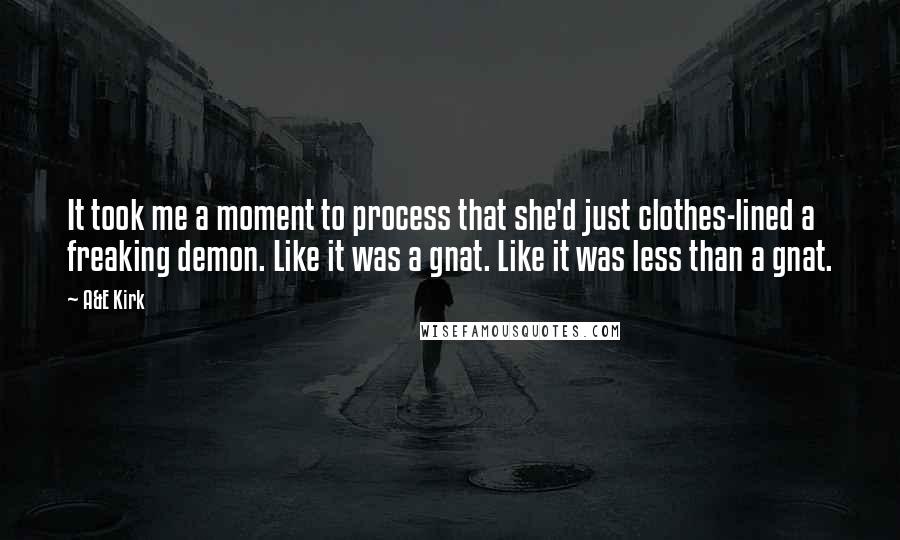 A&E Kirk Quotes: It took me a moment to process that she'd just clothes-lined a freaking demon. Like it was a gnat. Like it was less than a gnat.