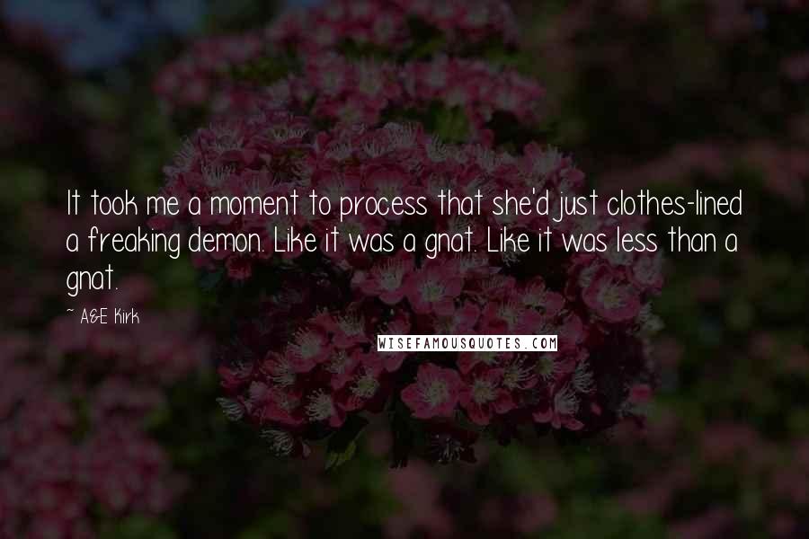 A&E Kirk Quotes: It took me a moment to process that she'd just clothes-lined a freaking demon. Like it was a gnat. Like it was less than a gnat.