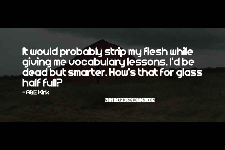 A&E Kirk Quotes: It would probably strip my flesh while giving me vocabulary lessons. I'd be dead but smarter. How's that for glass half full?