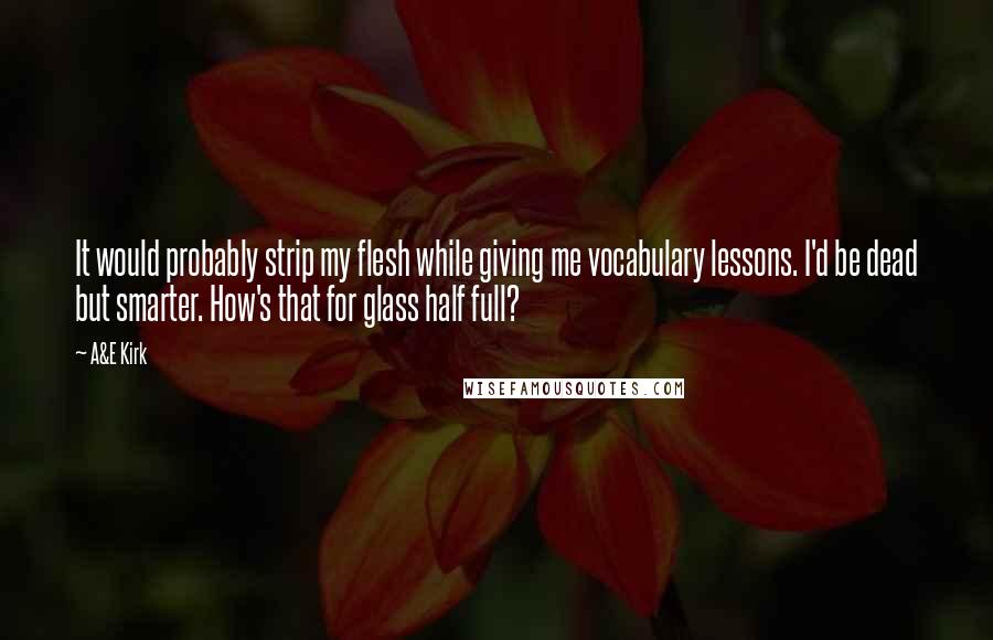 A&E Kirk Quotes: It would probably strip my flesh while giving me vocabulary lessons. I'd be dead but smarter. How's that for glass half full?