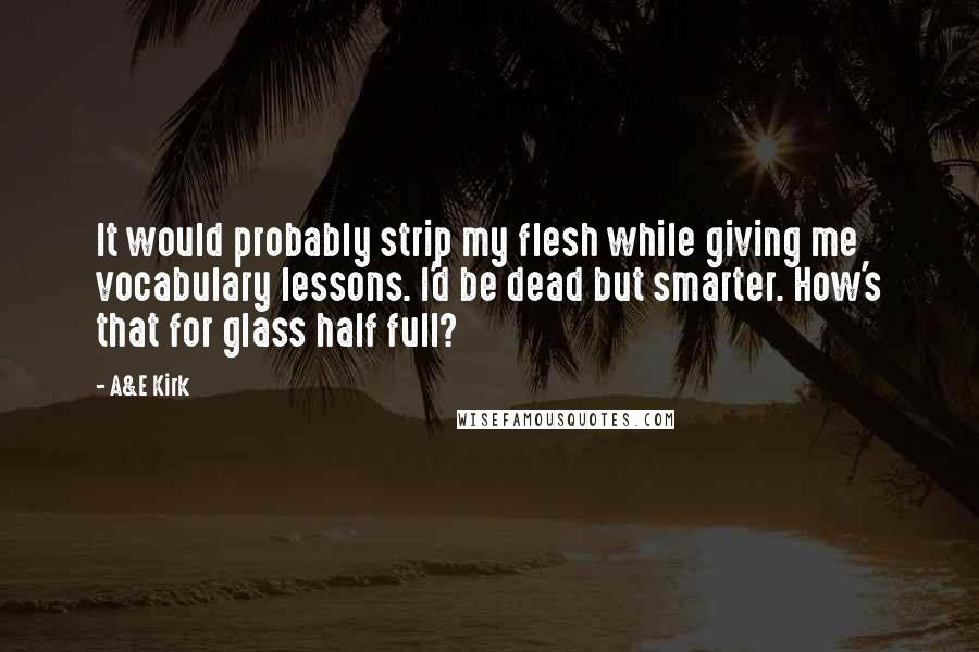 A&E Kirk Quotes: It would probably strip my flesh while giving me vocabulary lessons. I'd be dead but smarter. How's that for glass half full?