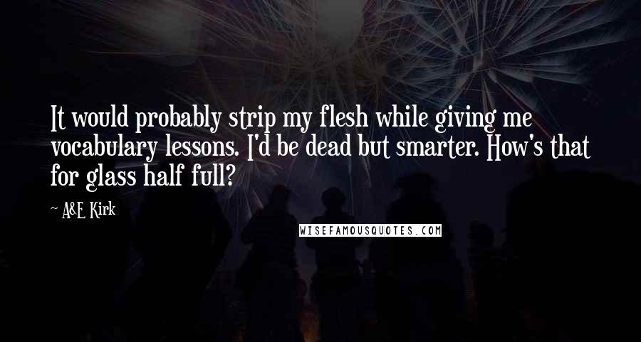 A&E Kirk Quotes: It would probably strip my flesh while giving me vocabulary lessons. I'd be dead but smarter. How's that for glass half full?