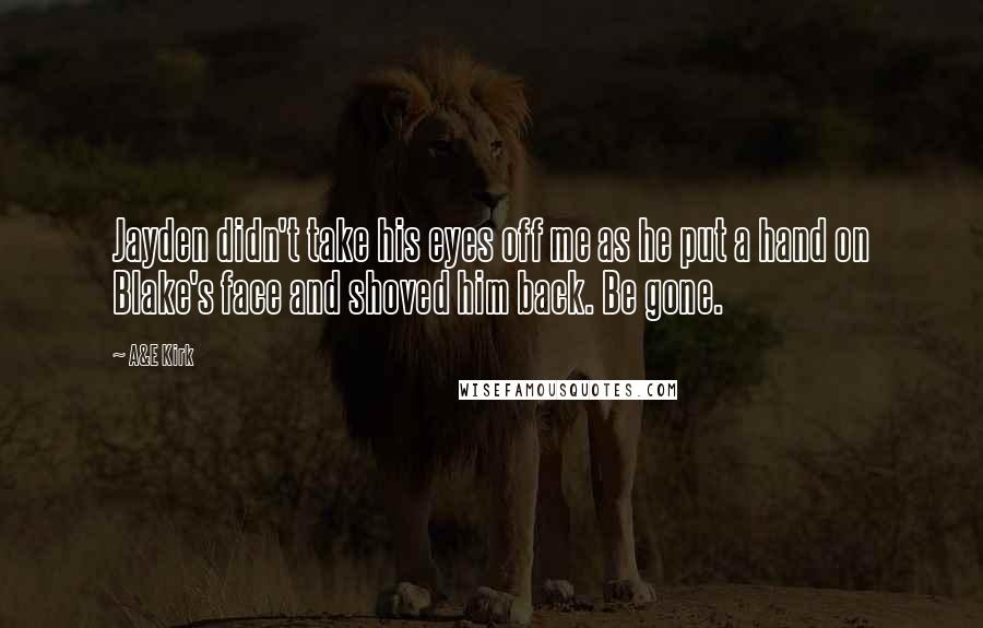 A&E Kirk Quotes: Jayden didn't take his eyes off me as he put a hand on Blake's face and shoved him back. Be gone.