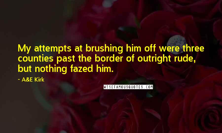 A&E Kirk Quotes: My attempts at brushing him off were three counties past the border of outright rude, but nothing fazed him.