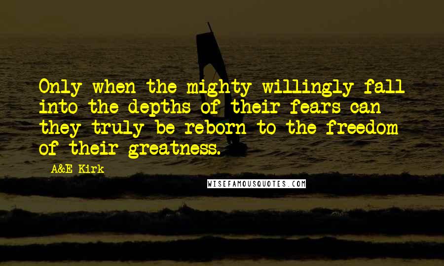 A&E Kirk Quotes: Only when the mighty willingly fall into the depths of their fears can they truly be reborn to the freedom of their greatness.