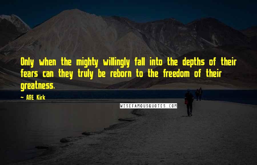 A&E Kirk Quotes: Only when the mighty willingly fall into the depths of their fears can they truly be reborn to the freedom of their greatness.