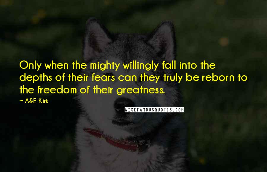 A&E Kirk Quotes: Only when the mighty willingly fall into the depths of their fears can they truly be reborn to the freedom of their greatness.