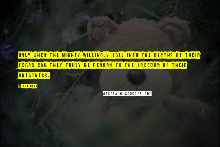 A&E Kirk Quotes: Only when the mighty willingly fall into the depths of their fears can they truly be reborn to the freedom of their greatness.