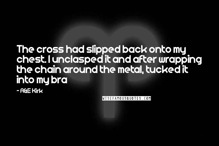 A&E Kirk Quotes: The cross had slipped back onto my chest. I unclasped it and after wrapping the chain around the metal, tucked it into my bra