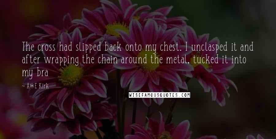 A&E Kirk Quotes: The cross had slipped back onto my chest. I unclasped it and after wrapping the chain around the metal, tucked it into my bra