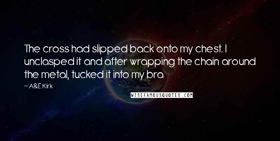 A&E Kirk Quotes: The cross had slipped back onto my chest. I unclasped it and after wrapping the chain around the metal, tucked it into my bra