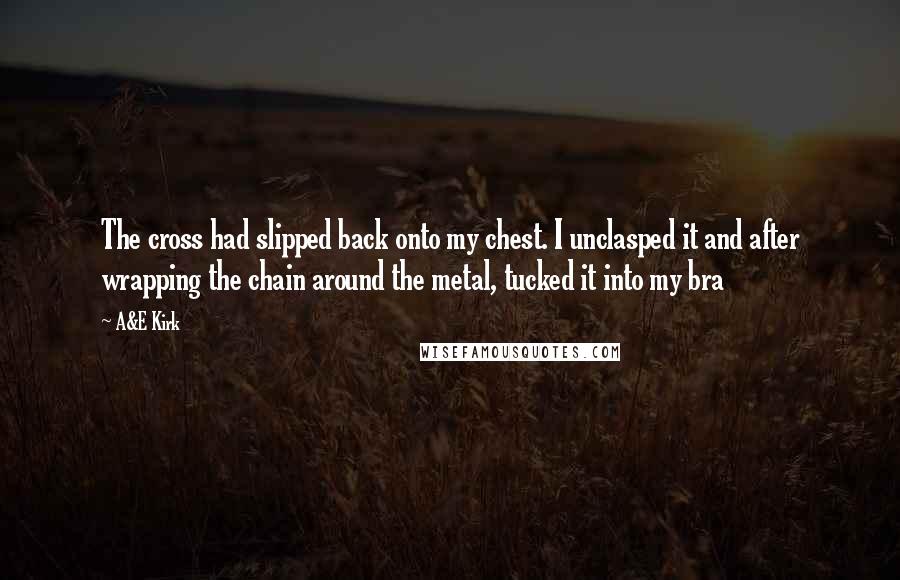 A&E Kirk Quotes: The cross had slipped back onto my chest. I unclasped it and after wrapping the chain around the metal, tucked it into my bra