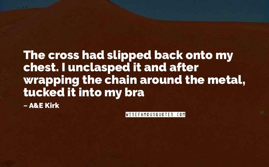 A&E Kirk Quotes: The cross had slipped back onto my chest. I unclasped it and after wrapping the chain around the metal, tucked it into my bra