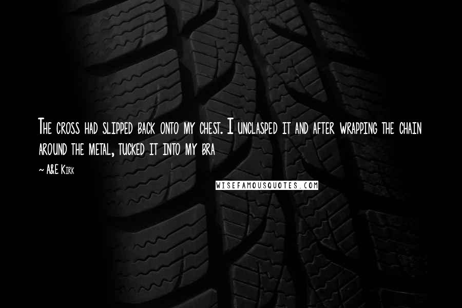 A&E Kirk Quotes: The cross had slipped back onto my chest. I unclasped it and after wrapping the chain around the metal, tucked it into my bra