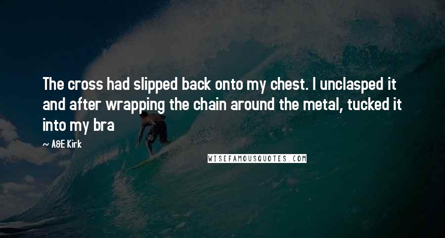 A&E Kirk Quotes: The cross had slipped back onto my chest. I unclasped it and after wrapping the chain around the metal, tucked it into my bra