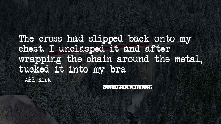 A&E Kirk Quotes: The cross had slipped back onto my chest. I unclasped it and after wrapping the chain around the metal, tucked it into my bra